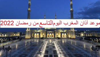 موعد آذان المغرب اليوم التاسع من رمضان 